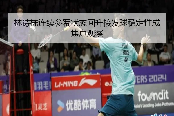 林诗栋连续参赛状态回升接发球稳定性成焦点观察